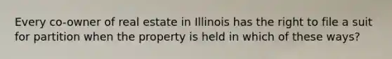 Every co-owner of real estate in Illinois has the right to file a suit for partition when the property is held in which of these ways?