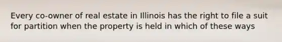 Every co-owner of real estate in Illinois has the right to file a suit for partition when the property is held in which of these ways