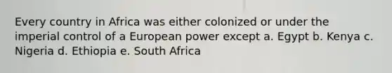 Every country in Africa was either colonized or under the imperial control of a European power except a. Egypt b. Kenya c. Nigeria d. Ethiopia e. South Africa