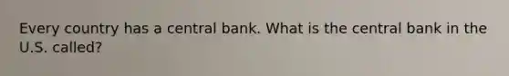 Every country has a central bank. What is the central bank in the U.S. called?