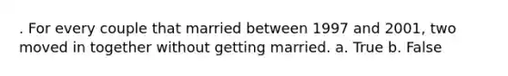 . For every couple that married between 1997 and 2001, two moved in together without getting married. a. True b. False