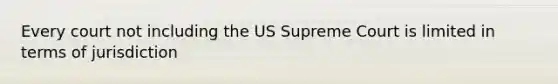 Every court not including the US Supreme Court is limited in terms of jurisdiction