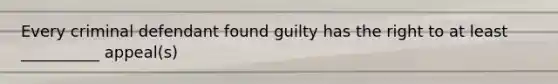 Every criminal defendant found guilty has the right to at least __________ appeal(s)