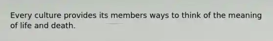 Every culture provides its members ways to think of the meaning of life and death.