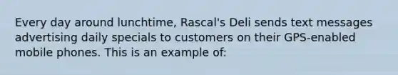 Every day around lunchtime, Rascal's Deli sends text messages advertising daily specials to customers on their GPS-enabled mobile phones. This is an example of: