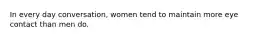 In every day conversation, women tend to maintain more eye contact than men do.