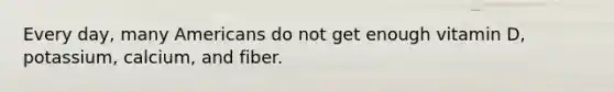 Every day, many Americans do not get enough vitamin D, potassium, calcium, and fiber.