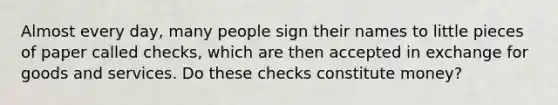 Almost every​ day, many people sign their names to little pieces of paper called​ checks, which are then accepted in exchange for goods and services. Do these checks constitute​ money?