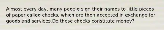 Almost every​ day, many people sign their names to little pieces of paper called​ checks, which are then accepted in exchange for goods and services.Do these checks constitute​ money?