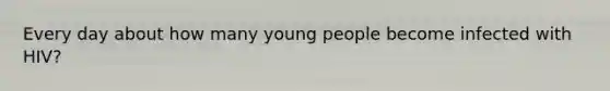 Every day about how many young people become infected with HIV?