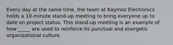 Every day at the same time, the team at Kaymoz Electronics holds a 10-minute stand-up meeting to bring everyone up to date on project status. This stand-up meeting is an example of how _____ are used to reinforce its punctual and energetic organizational culture.