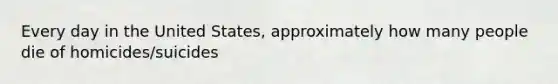 Every day in the United States, approximately how many people die of homicides/suicides