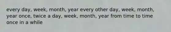 every day, week, month, year every other day, week, month, year once, twice a day, week, month, year from time to time once in a while