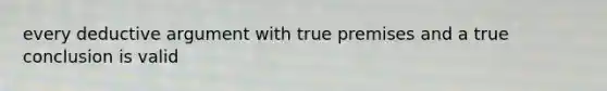 every deductive argument with true premises and a true conclusion is valid