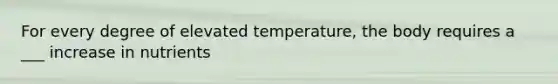 For every degree of elevated temperature, the body requires a ___ increase in nutrients