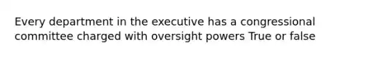 Every department in the executive has a congressional committee charged with oversight powers True or false