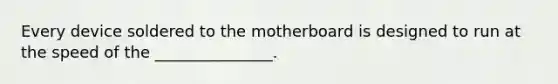 Every device soldered to the motherboard is designed to run at the speed of the _______________.