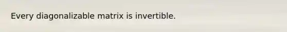 Every diagonalizable matrix is invertible.