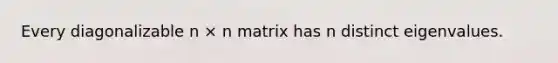 Every diagonalizable n × n matrix has n distinct eigenvalues.