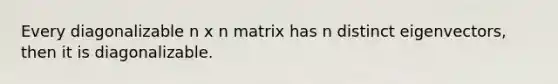 Every diagonalizable n x n matrix has n distinct eigenvectors, then it is diagonalizable.