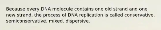 Because every DNA molecule contains one old strand and one new strand, the process of DNA replication is called conservative. semiconservative. mixed. dispersive.