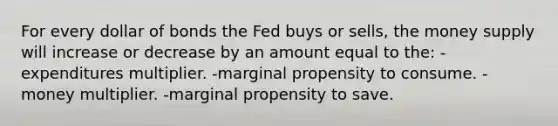 For every dollar of bonds the Fed buys or sells, the money supply will increase or decrease by an amount equal to the: -expenditures multiplier. -marginal propensity to consume. -money multiplier. -marginal propensity to save.