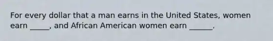 For every dollar that a man earns in the United States, women earn _____, and African American women earn ______.