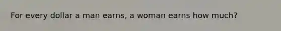 For every dollar a man earns, a woman earns how much?