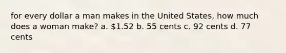 for every dollar a man makes in the United States, how much does a woman make? a. 1.52 b. 55 cents c. 92 cents d. 77 cents