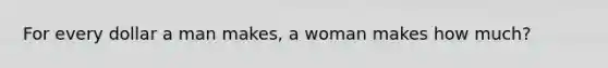 For every dollar a man makes, a woman makes how much?