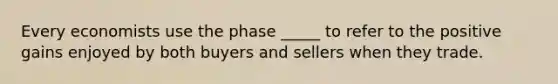 Every economists use the phase _____ to refer to the positive gains enjoyed by both buyers and sellers when they trade.