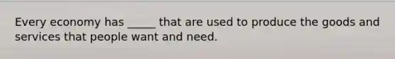 Every economy has _____ that are used to produce the goods and services that people want and need.