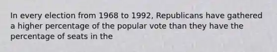 In every election from 1968 to 1992, Republicans have gathered a higher percentage of the popular vote than they have the percentage of seats in the