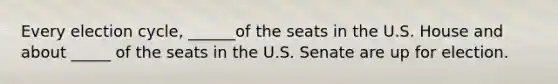 Every election cycle, ______of the seats in the U.S. House and about _____ of the seats in the U.S. Senate are up for election.