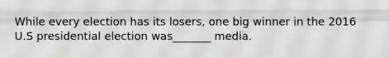 While every election has its losers, one big winner in the 2016 U.S presidential election was_______ media.