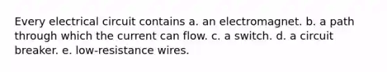 Every electrical circuit contains a. an electromagnet. b. a path through which the current can flow. c. a switch. d. a circuit breaker. e. low-resistance wires.