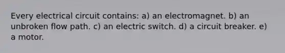 Every electrical circuit contains: a) an electromagnet. b) an unbroken flow path. c) an electric switch. d) a circuit breaker. e) a motor.