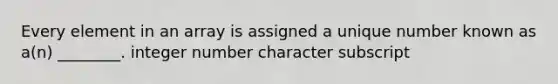 Every element in an array is assigned a unique number known as a(n) ________. integer number character subscript