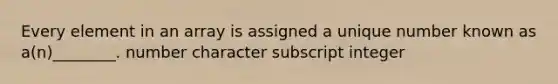 Every element in an array is assigned a unique number known as a(n)________. number character subscript integer