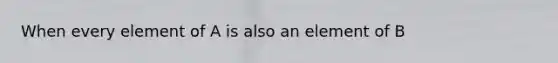 When every element of A is also an element of B