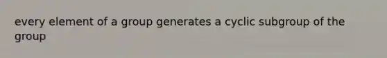 every element of a group generates a cyclic subgroup of the group