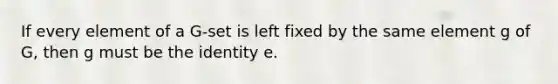 If every element of a G-set is left fixed by the same element g of G, then g must be the identity e.