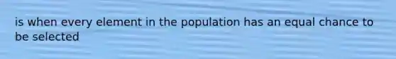 is when every element in the population has an equal chance to be selected