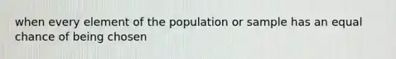 when every element of the population or sample has an equal chance of being chosen