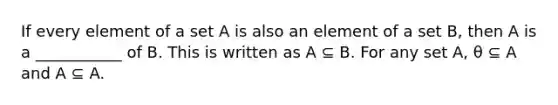 If every element of a set A is also an element of a set B, then A is a ___________ of B. This is written as A ⊆ B. For any set A, θ ⊆ A and A ⊆ A.