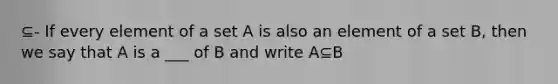 ⊆- If every element of a set A is also an element of a set B, then we say that A is a ___ of B and write A⊆B