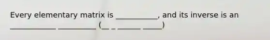 Every elementary matrix is ___________, and its inverse is an ____________ __________ (__ _ ______ _____)