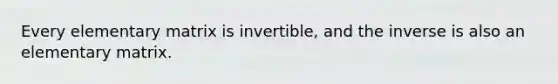 Every elementary matrix is invertible, and the inverse is also an elementary matrix.