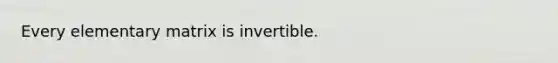 Every elementary matrix is invertible.