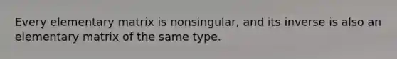 Every elementary matrix is nonsingular, and its inverse is also an elementary matrix of the same type.